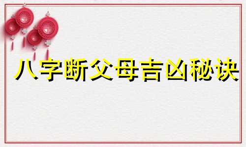 八字断父母吉凶秘诀 从八字断父母吉凶祸福