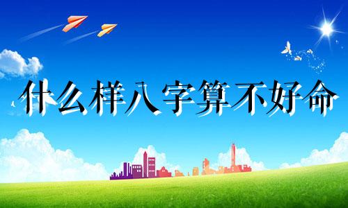 什么样八字算不好命 什么叫八字不好