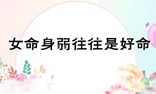 女命身弱往往是好命 八字身弱的女人旺夫吗