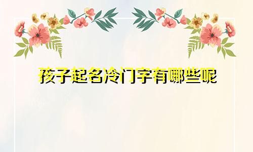 孩子起名冷门字有哪些呢