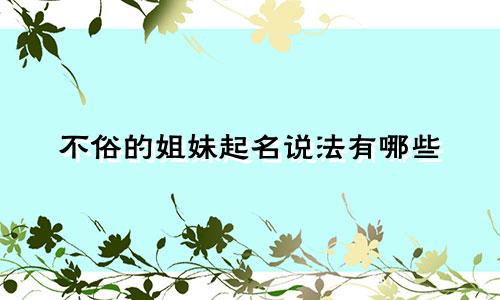不俗的姐妹起名说法有哪些