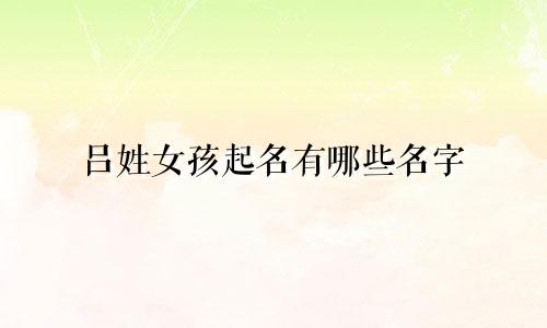 吕姓女孩起名有哪些名字