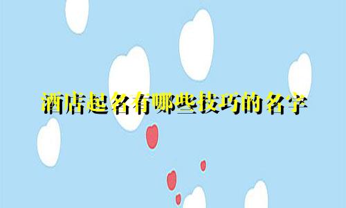 酒店起名有哪些技巧的名字