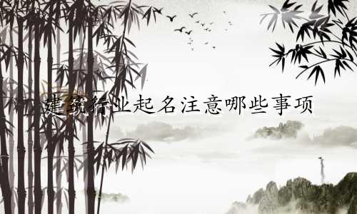 建筑行业起名注意哪些事项