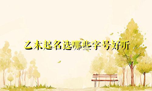乙木起名选哪些字号好听