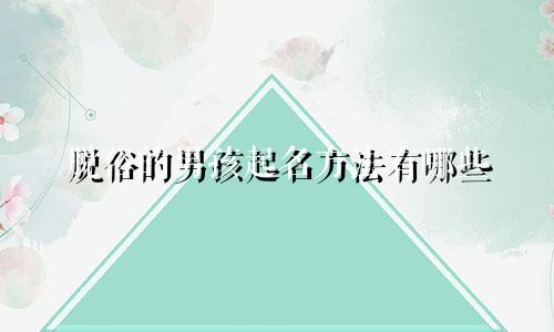 脱俗的男孩起名方法有哪些