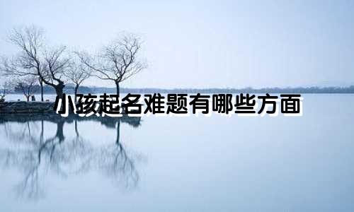 小孩起名难题有哪些方面