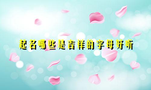 起名哪些是吉祥的字母好听