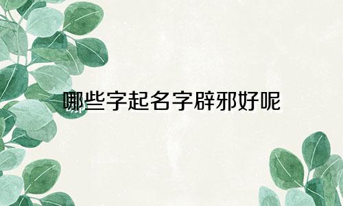 哪些字起名字辟邪好呢