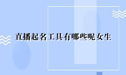 直播起名工具有哪些呢女生