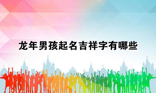 龙年男孩起名吉祥字有哪些