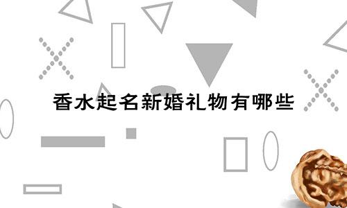 香水起名新婚礼物有哪些