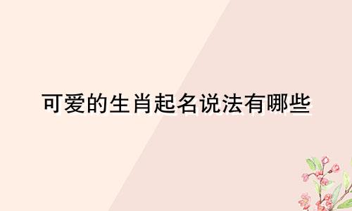 可爱的生肖起名说法有哪些
