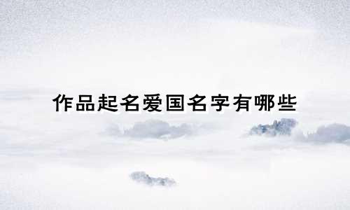 作品起名爱国名字有哪些