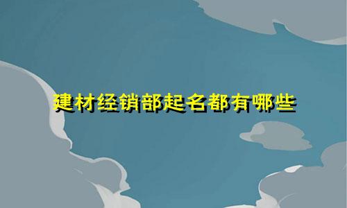 建材经销部起名都有哪些