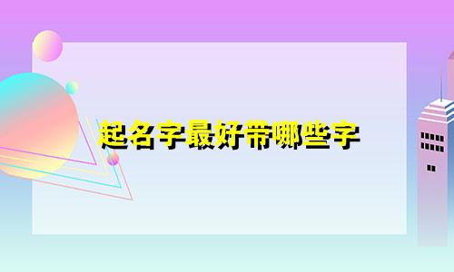 起名字最好带哪些字