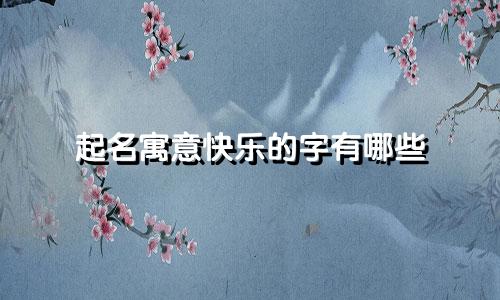 起名寓意快乐的字有哪些