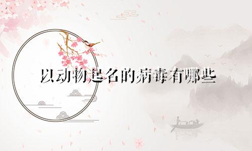 以动物起名的病毒有哪些