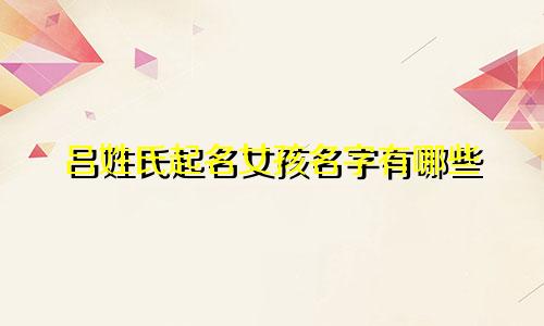 吕姓氏起名女孩名字有哪些