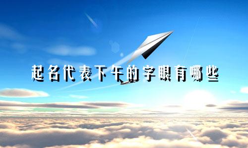 起名代表下午的字眼有哪些