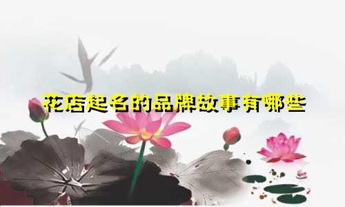 花店起名的品牌故事有哪些