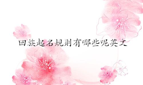 回族起名规则有哪些呢英文