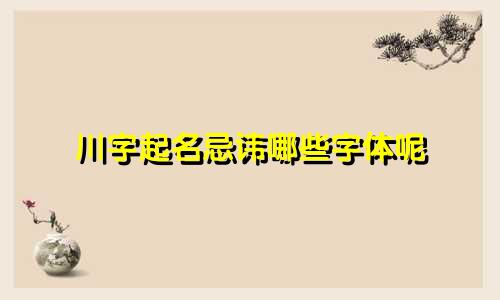 川字起名忌讳哪些字体呢