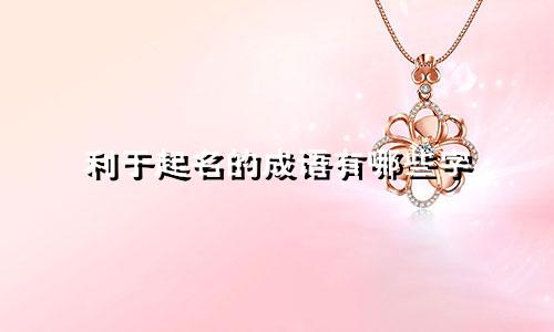 利于起名的成语有哪些字