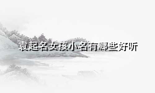 袁起名女孩小名有哪些好听