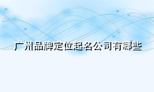 广州品牌定位起名公司有哪些
