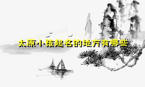 太原小孩起名的地方有哪些