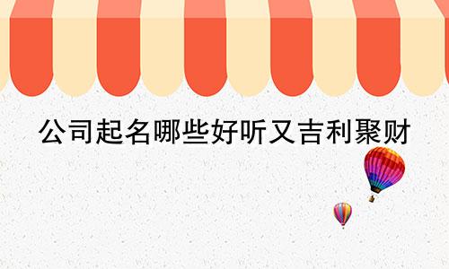 公司起名哪些好听又吉利聚财