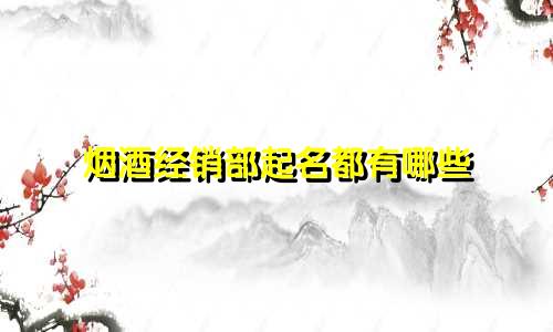 烟酒经销部起名都有哪些