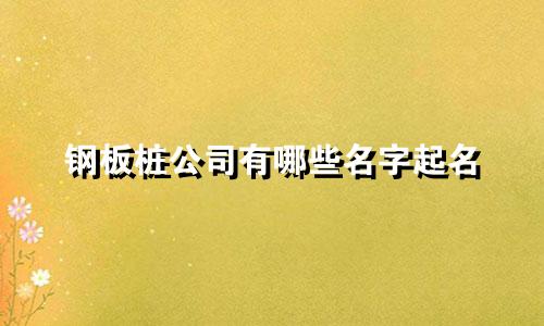 钢板桩公司有哪些名字起名
