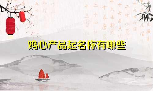 鸡心产品起名称有哪些
