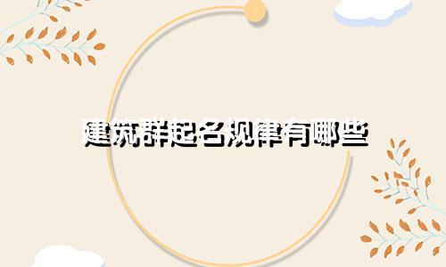 建筑群起名规律有哪些