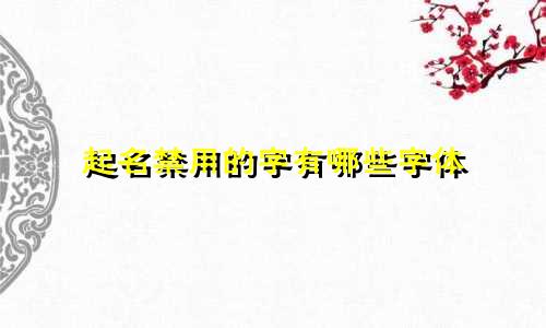 起名禁用的字有哪些字体