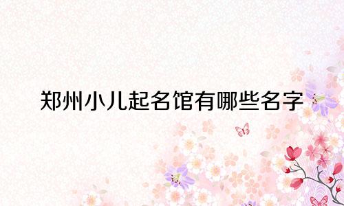 郑州小儿起名馆有哪些名字