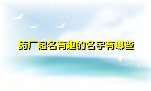 药厂起名有趣的名字有哪些