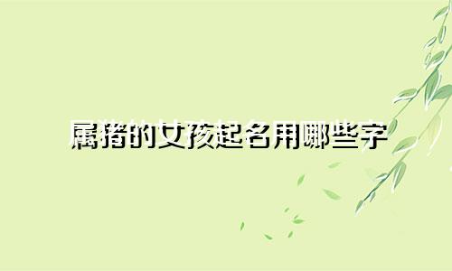 属猪的女孩起名用哪些字