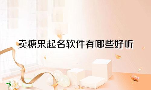 卖糖果起名软件有哪些好听
