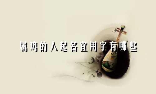 属鸡的人起名宜用字有哪些