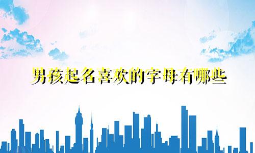男孩起名喜欢的字母有哪些