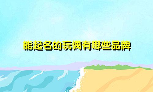 能起名的玩偶有哪些品牌