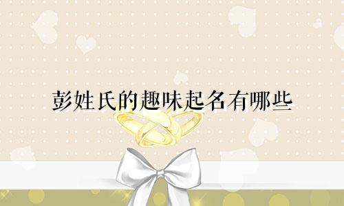 彭姓氏的趣味起名有哪些