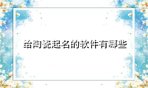 给陶瓷起名的软件有哪些