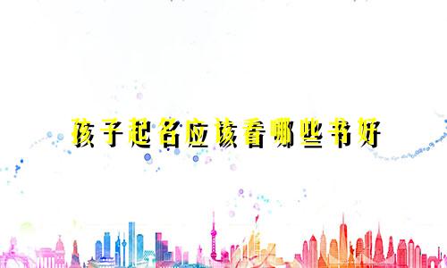 孩子起名应该看哪些书好