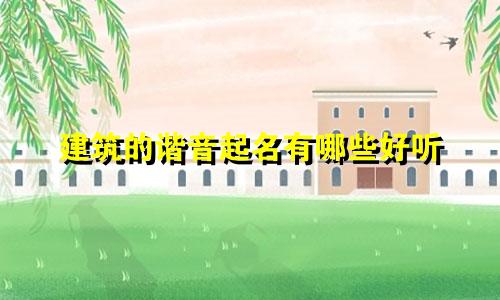建筑的谐音起名有哪些好听