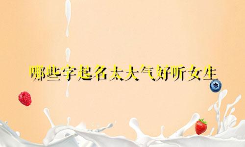 哪些字起名太大气好听女生