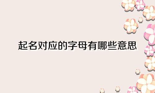 起名对应的字母有哪些意思